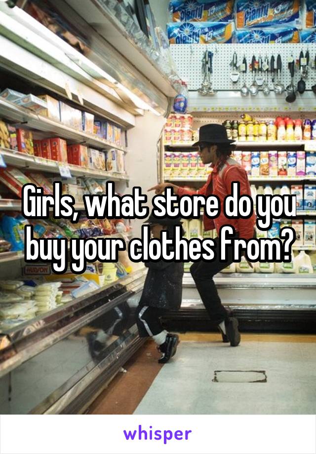 Girls, what store do you buy your clothes from?