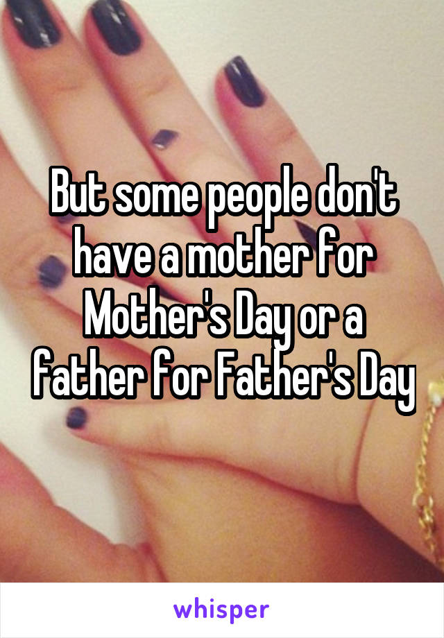 But some people don't have a mother for Mother's Day or a father for Father's Day 