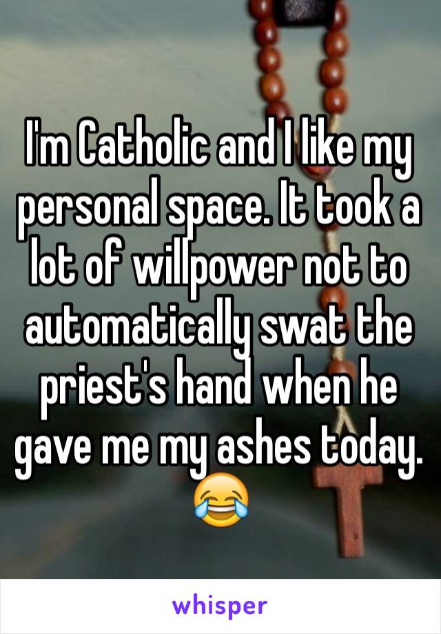 I'm Catholic and I like my personal space. It took a lot of willpower not to automatically swat the priest's hand when he gave me my ashes today.          😂