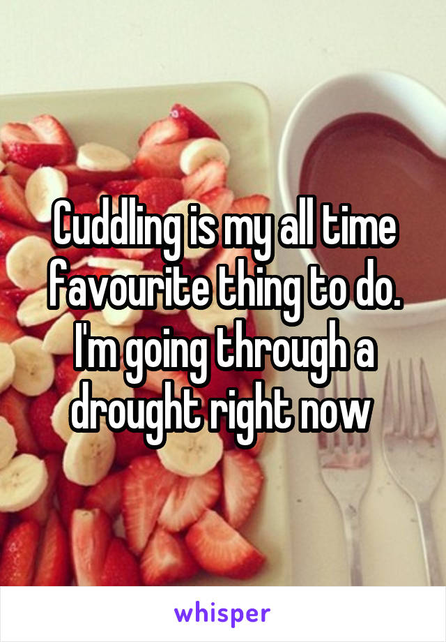Cuddling is my all time favourite thing to do. I'm going through a drought right now 