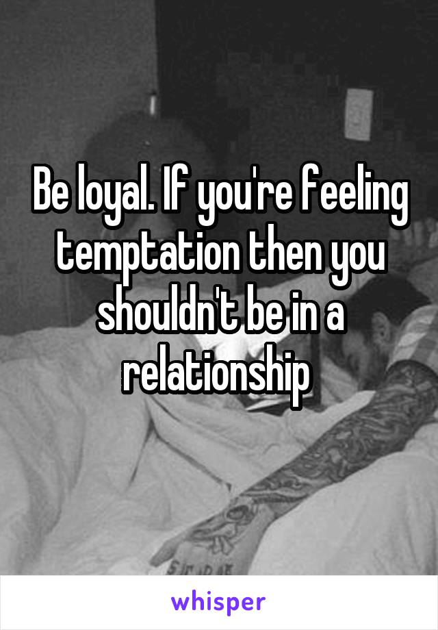 Be loyal. If you're feeling temptation then you shouldn't be in a relationship 
