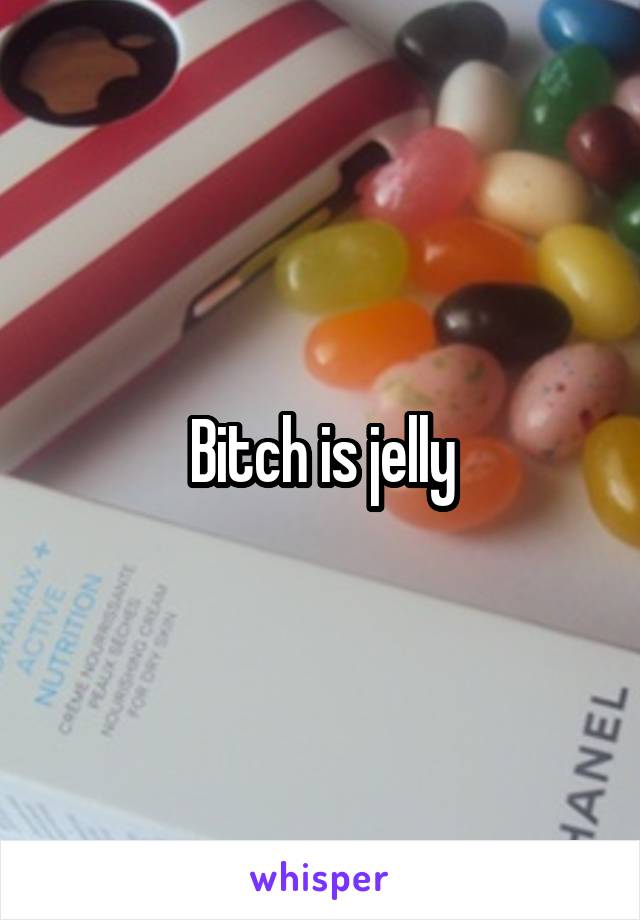 Bitch is jelly