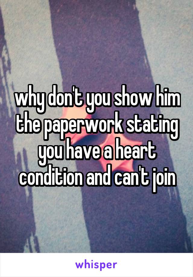 why don't you show him the paperwork stating you have a heart condition and can't join