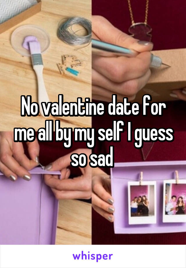 No valentine date for me all by my self I guess so sad 