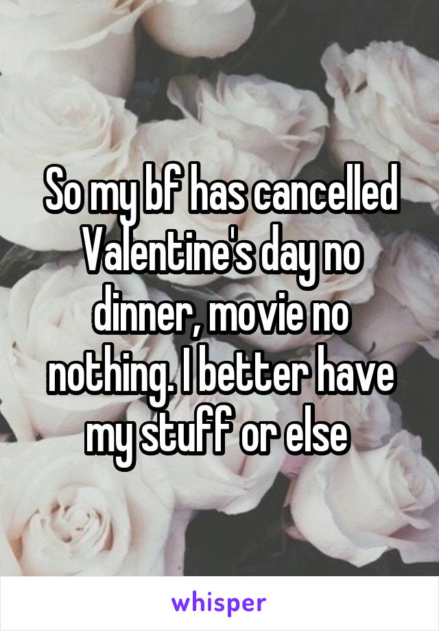 So my bf has cancelled Valentine's day no dinner, movie no nothing. I better have my stuff or else 