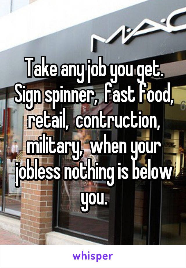 Take any job you get. Sign spinner,  fast food, retail,  contruction, military,  when your jobless nothing is below you.