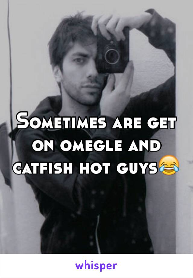 Sometimes are get on omegle and catfish hot guys😂