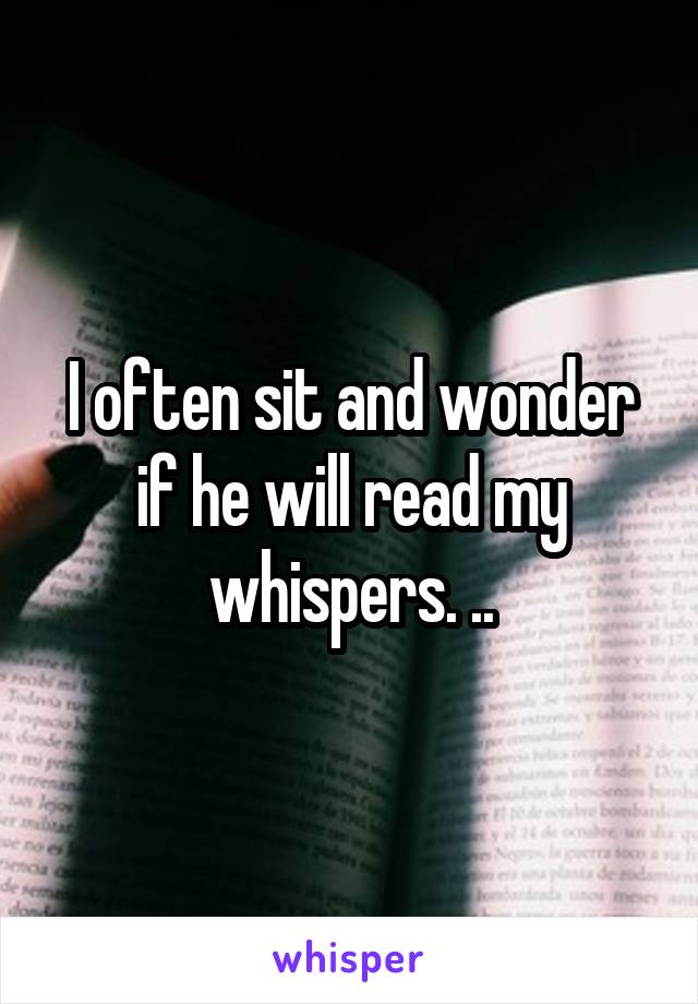 I often sit and wonder if he will read my whispers. ..