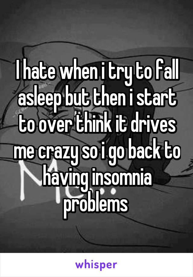 I hate when i try to fall asleep but then i start to over think it drives me crazy so i go back to having insomnia problems 