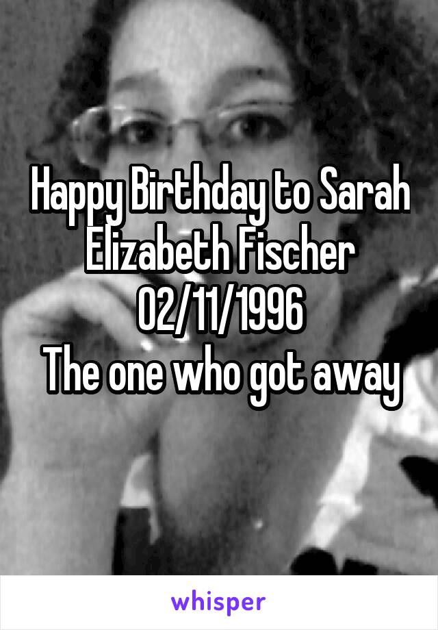 Happy Birthday to Sarah Elizabeth Fischer
02/11/1996
The one who got away
