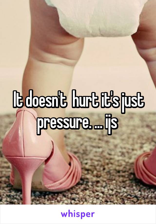 It doesn't  hurt it's just pressure. ... ijs 