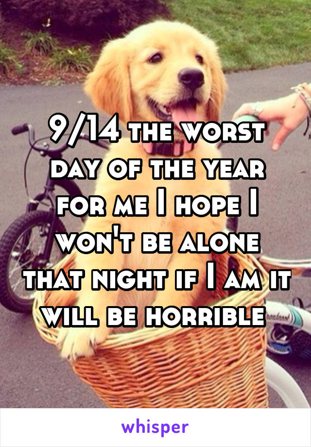 9/14 the worst day of the year for me I hope I won't be alone that night if I am it will be horrible 