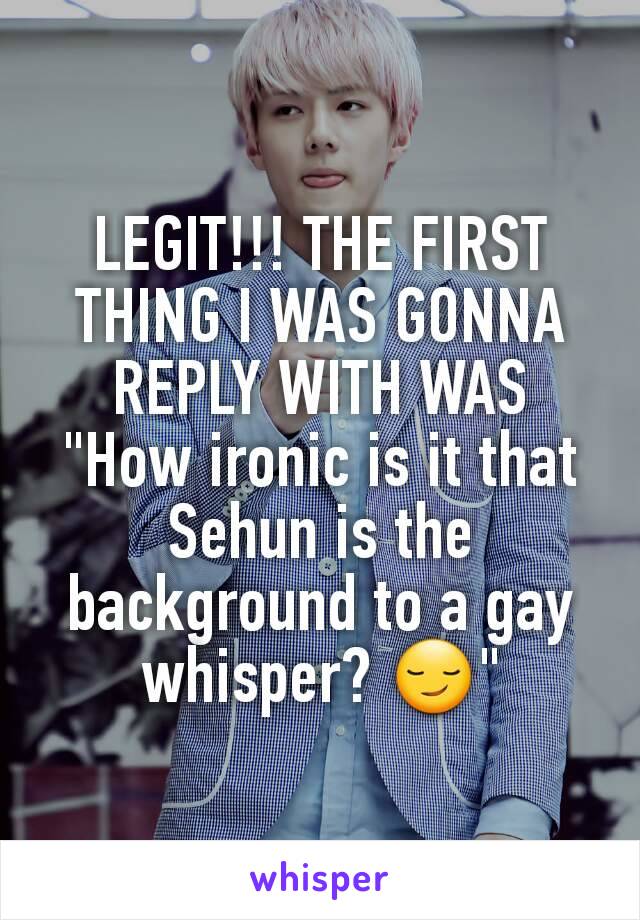 LEGIT!!! THE FIRST THING I WAS GONNA REPLY WITH WAS "How ironic is it that Sehun is the background to a gay whisper? 😏"