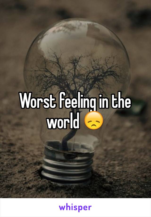 Worst feeling in the world 😞