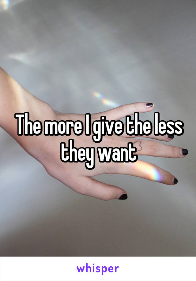 The more I give the less they want