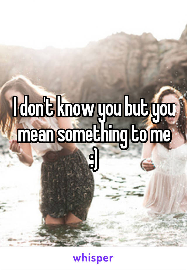 I don't know you but you mean something to me :)