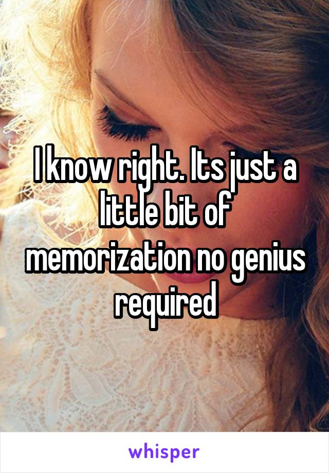 I know right. Its just a little bit of memorization no genius required