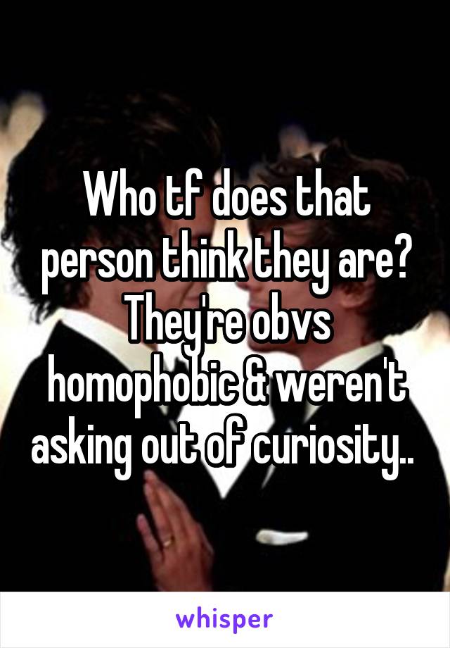 Who tf does that person think they are? They're obvs homophobic & weren't asking out of curiosity.. 