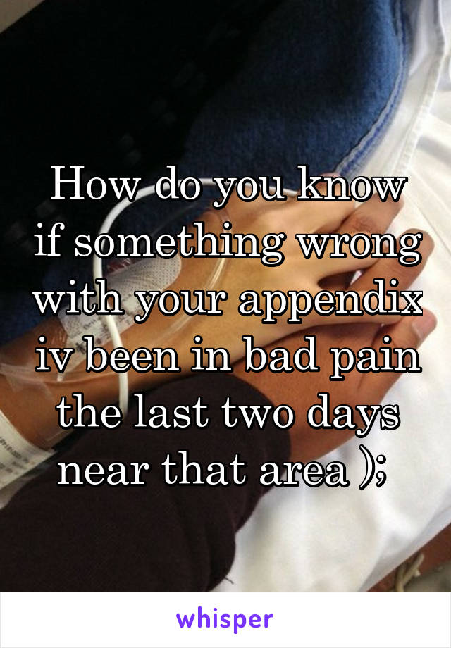 How do you know if something wrong with your appendix iv been in bad pain the last two days near that area ); 