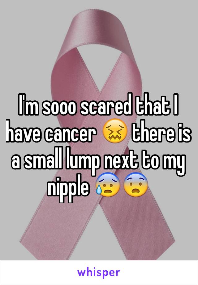 I'm sooo scared that I have cancer 😖 there is a small lump next to my nipple 😰😨