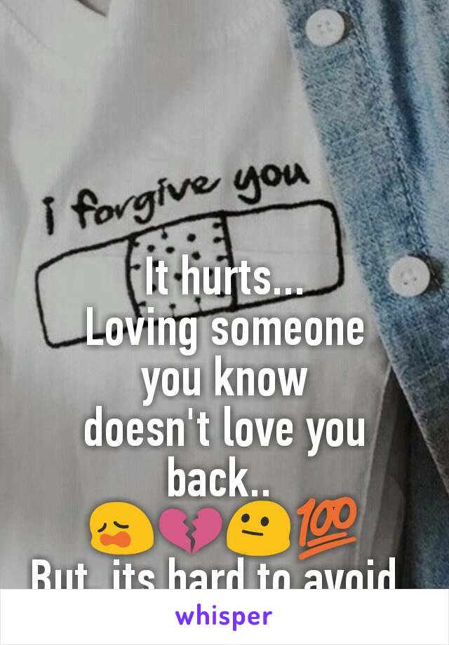 It hurts...
Loving someone
you know
doesn't love you back.. 
😩💔😐💯
But, its hard to avoid..