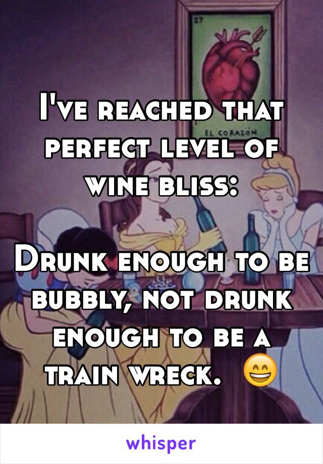 I've reached that perfect level of wine bliss:

Drunk enough to be bubbly, not drunk enough to be a train wreck.  😄