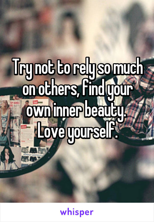 Try not to rely so much on others, find your own inner beauty. 
Love yourself.
