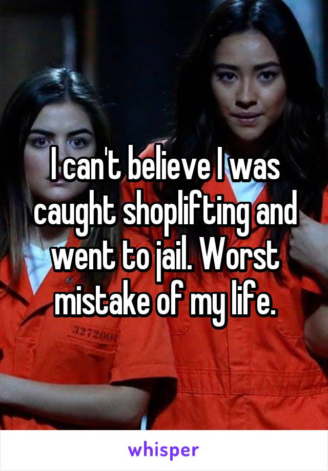 I can't believe I was caught shoplifting and went to jail. Worst mistake of my life.