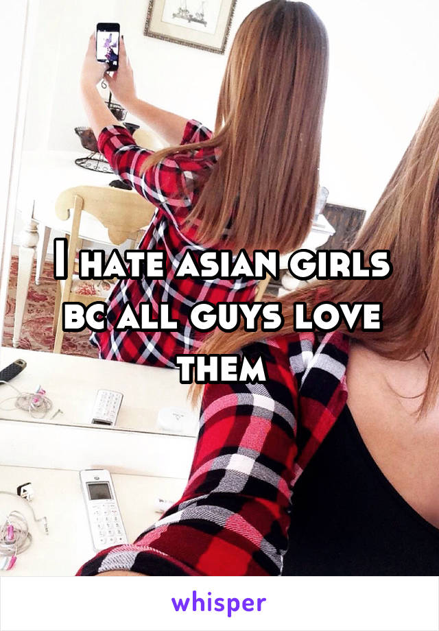 I hate asian girls bc all guys love them
