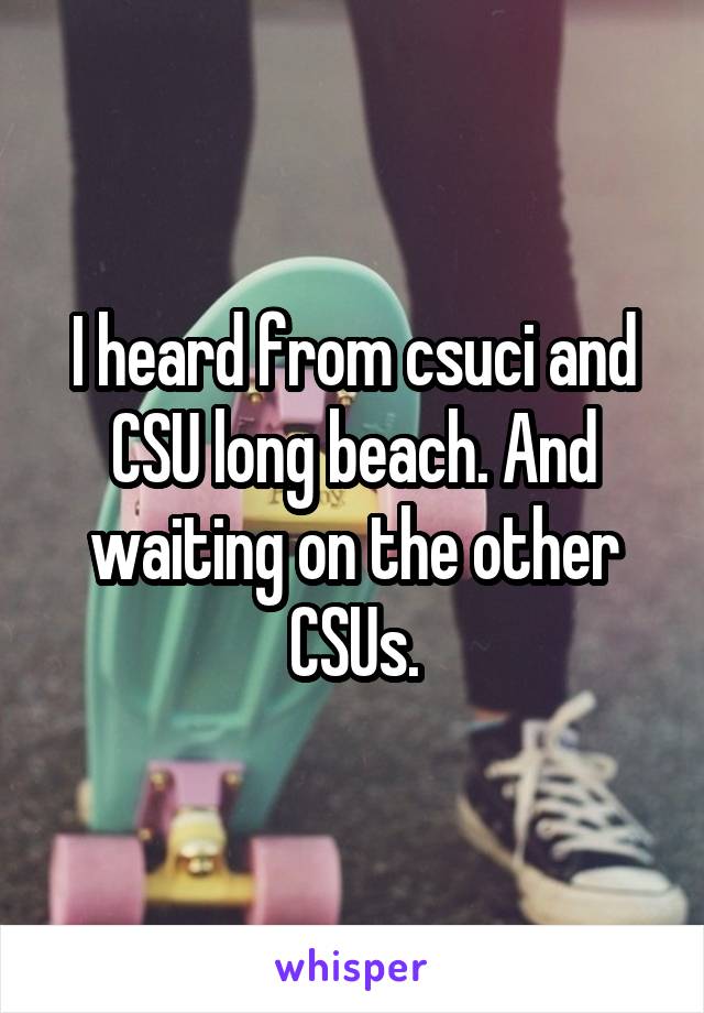 I heard from csuci and CSU long beach. And waiting on the other CSUs.