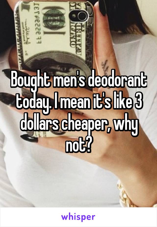 Bought men's deodorant today. I mean it's like 3 dollars cheaper, why not?
