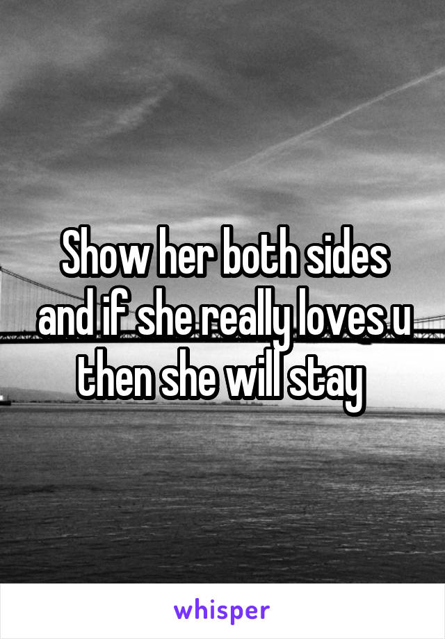 Show her both sides and if she really loves u then she will stay 