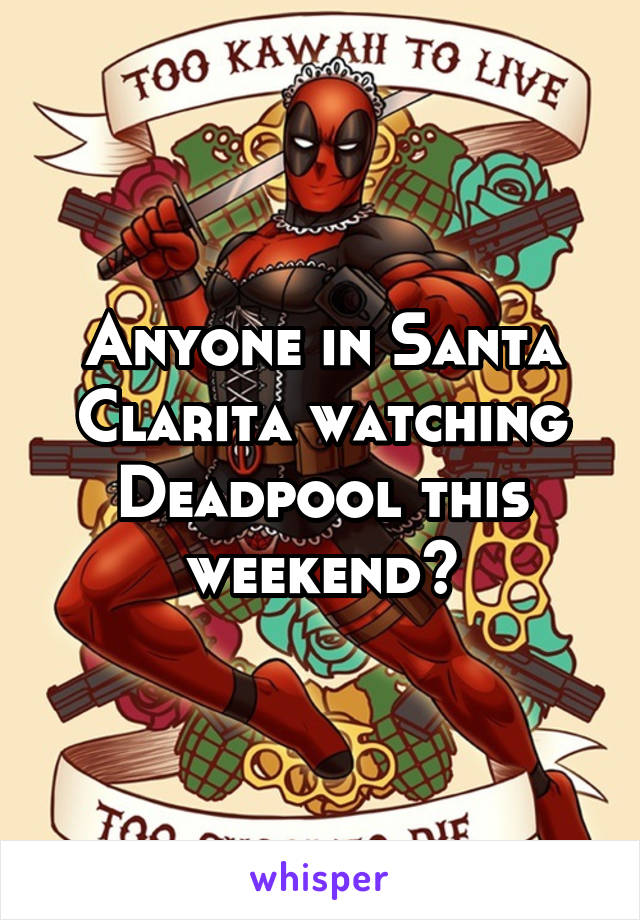 Anyone in Santa Clarita watching Deadpool this weekend?