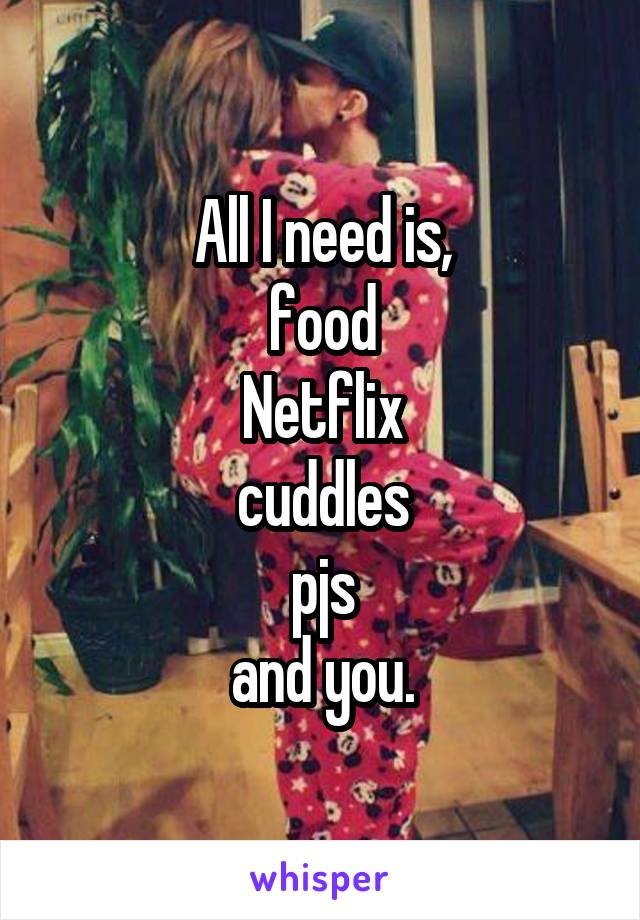All I need is,
food
Netflix
cuddles
pjs
and you.