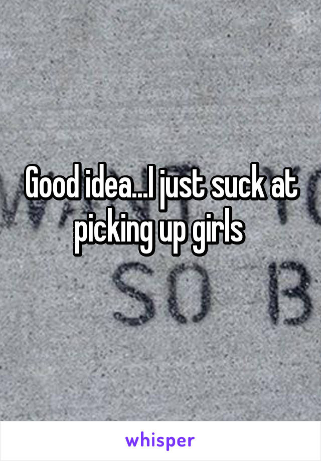 Good idea...I just suck at picking up girls 
