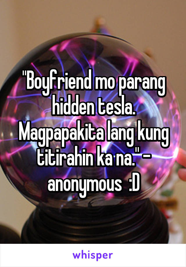 "Boyfriend mo parang hidden tesla. Magpapakita lang kung titirahin ka na." - anonymous  :D