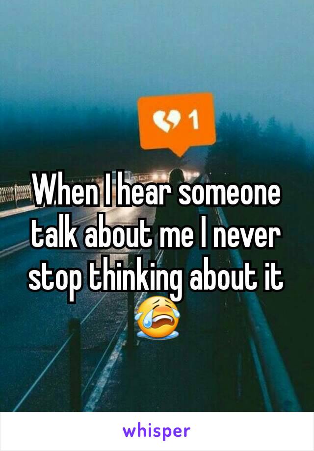When I hear someone talk about me I never stop thinking about it😭