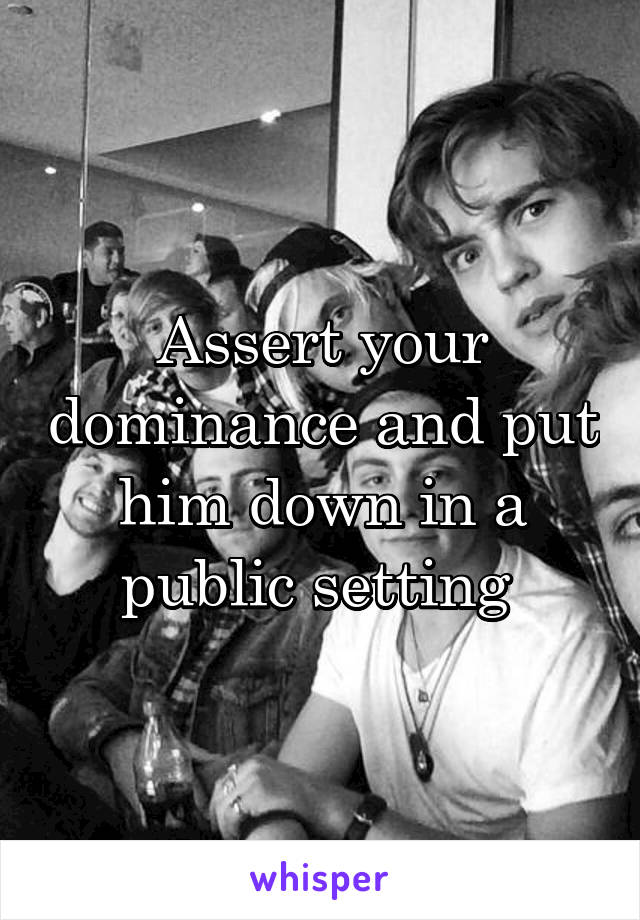 Assert your dominance and put him down in a public setting 
