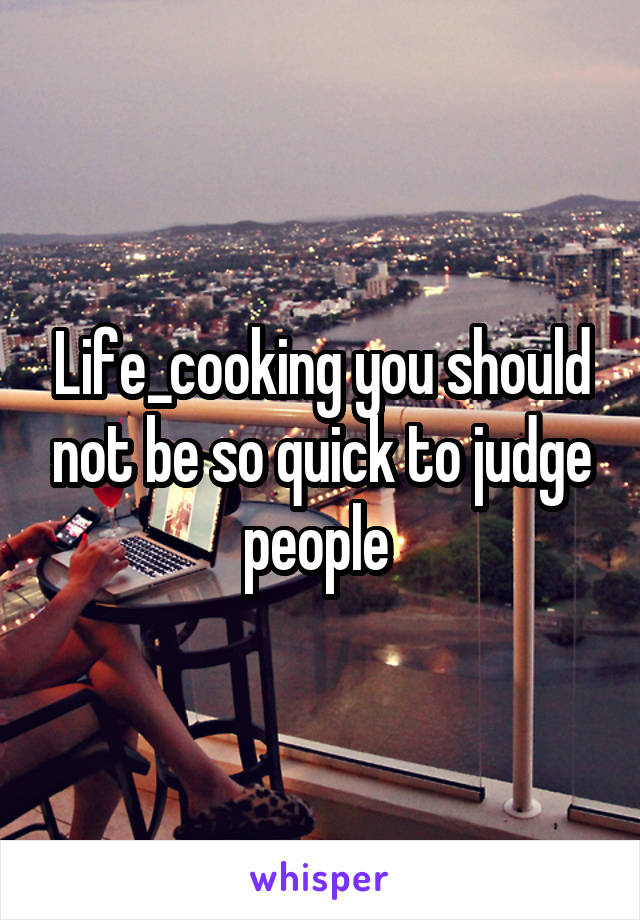 Life_cooking you should not be so quick to judge people 