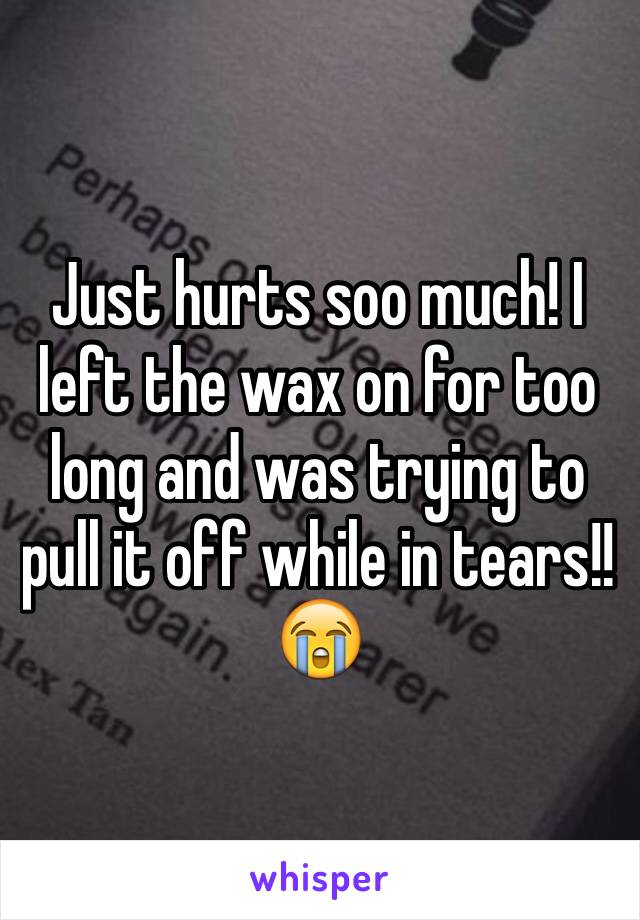 Just hurts soo much! I left the wax on for too long and was trying to pull it off while in tears!! 😭