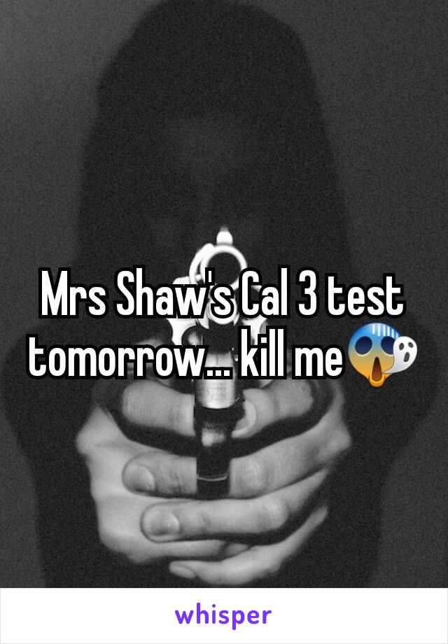 Mrs Shaw's Cal 3 test tomorrow... kill me😱