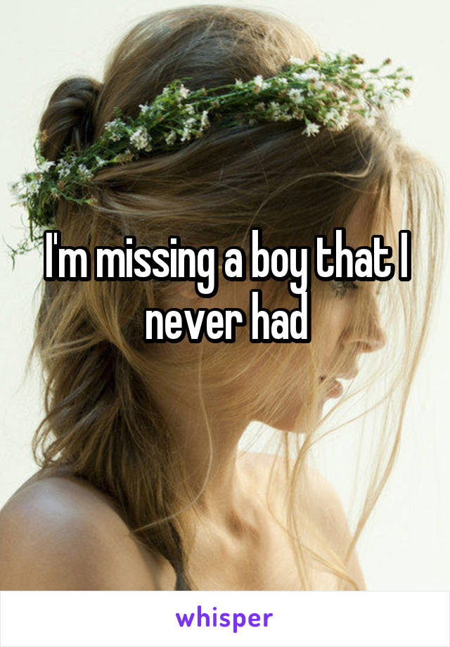 I'm missing a boy that I never had
