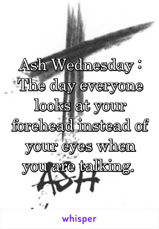 Ash Wednesday : The day everyone looks at your forehead instead of your eyes when you are talking. 