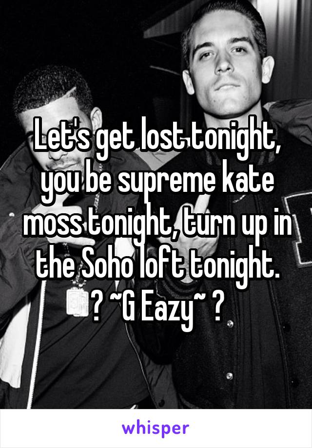 Let's get lost tonight, you be supreme kate moss tonight, turn up in the Soho loft tonight.
👌 ~G Eazy~ 👌