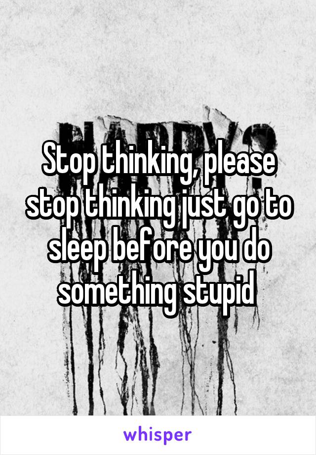 Stop thinking, please stop thinking just go to sleep before you do something stupid 