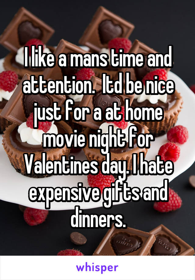 I like a mans time and attention.  Itd be nice just for a at home movie night for Valentines day. I hate expensive gifts and dinners.