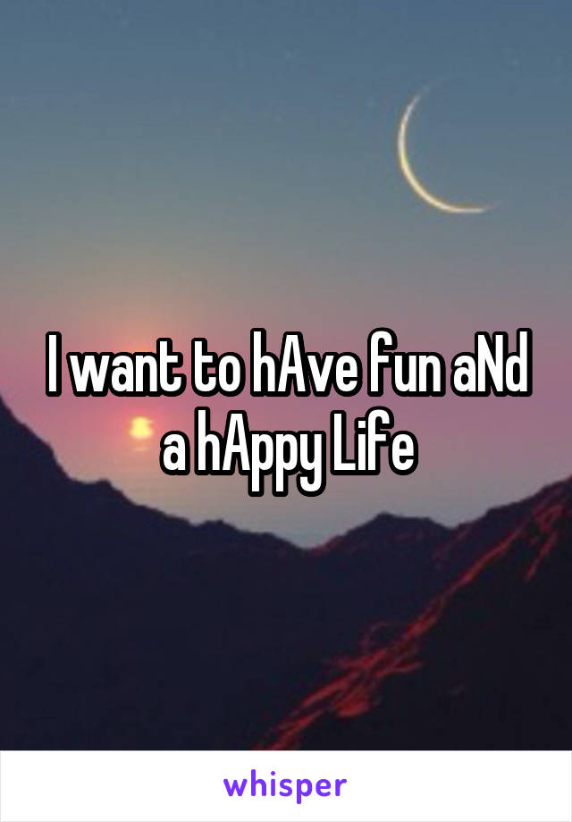 I want to hAve fun aNd a hAppy Life