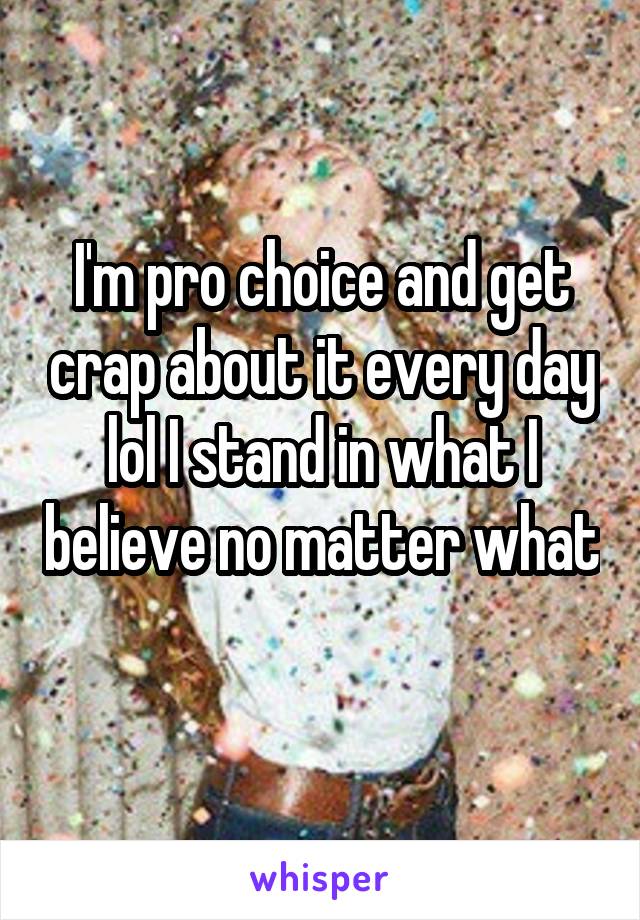 I'm pro choice and get crap about it every day lol I stand in what I believe no matter what 