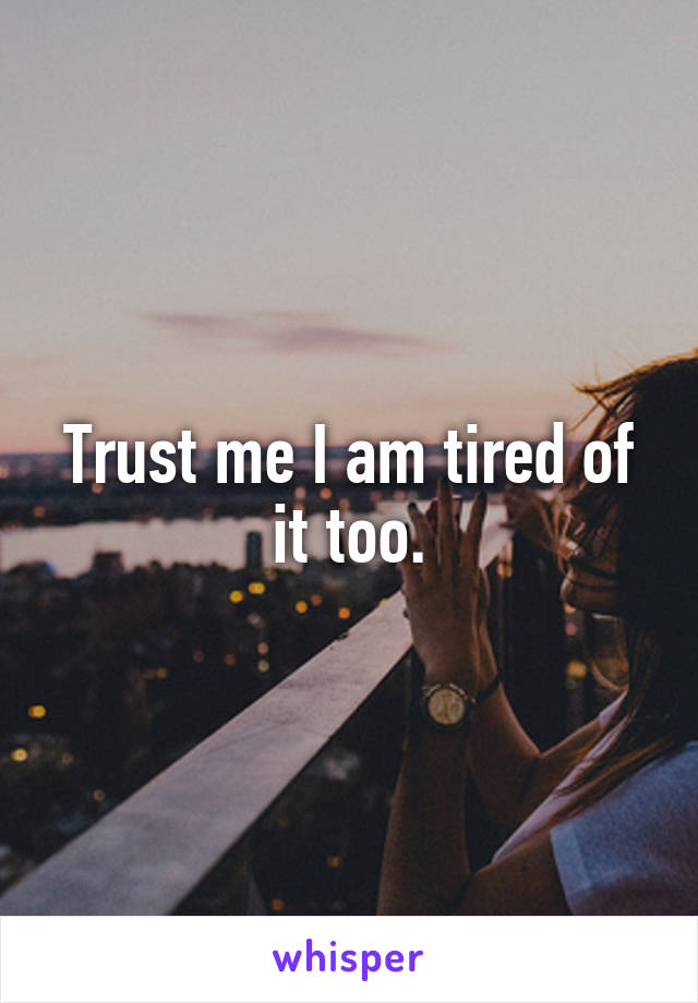 Trust me I am tired of it too.