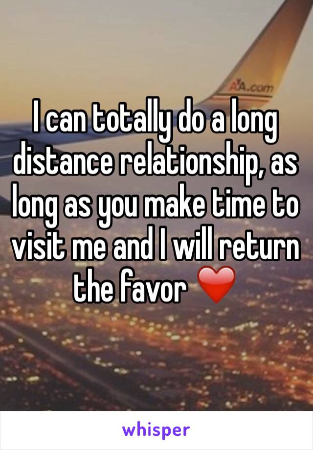 I can totally do a long distance relationship, as long as you make time to visit me and I will return the favor ❤️